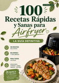 100 Recetas Rápidas y Sanas para Airfryer. La guía definitiva